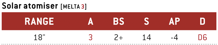 Solar atomiser. Range: 18 inches. Attacks: 3. Ballistic Skill: 2+. Strength: 14. Armour Penetration: -4. Damage: D6. Weapon Abilities: Melta 3.